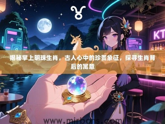 揭秘掌上明珠生肖，古人心中的珍贵象征，探寻生肖背后的寓意