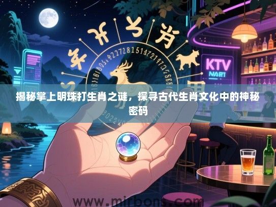 揭秘掌上明珠打生肖之谜，探寻古代生肖文化中的神秘密码