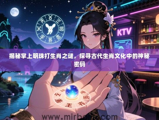 揭秘掌上明珠打生肖之谜，探寻古代生肖文化中的神秘密码