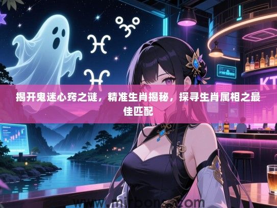 揭开鬼迷心窍之谜，精准生肖揭秘，探寻生肖属相之最佳匹配