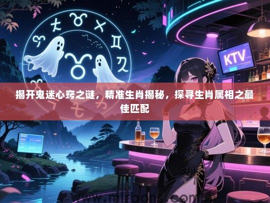 揭开鬼迷心窍之谜，精准生肖揭秘，探寻生肖属相之最佳匹配