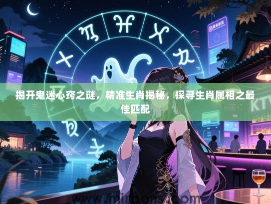 揭开鬼迷心窍之谜，精准生肖揭秘，探寻生肖属相之最佳匹配