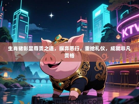 生肖猪彰显尊贵之道，摒弃恶行，重拾礼仪，成就非凡贵格