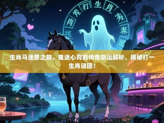 生肖马迷思之旅，鬼迷心窍的传奇命运解析，揭秘打一生肖谜团！