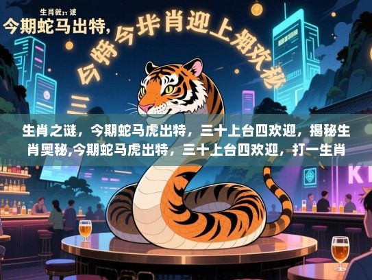 生肖之谜，今期蛇马虎出特，三十上台四欢迎，揭秘生肖奥秘,今期蛇马虎出特，三十上台四欢迎，打一生肖