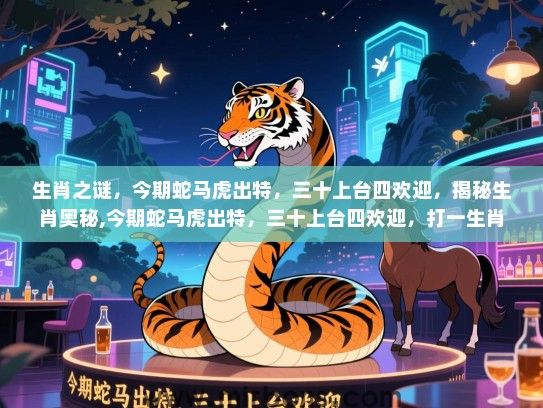 生肖之谜，今期蛇马虎出特，三十上台四欢迎，揭秘生肖奥秘,今期蛇马虎出特，三十上台四欢迎，打一生肖