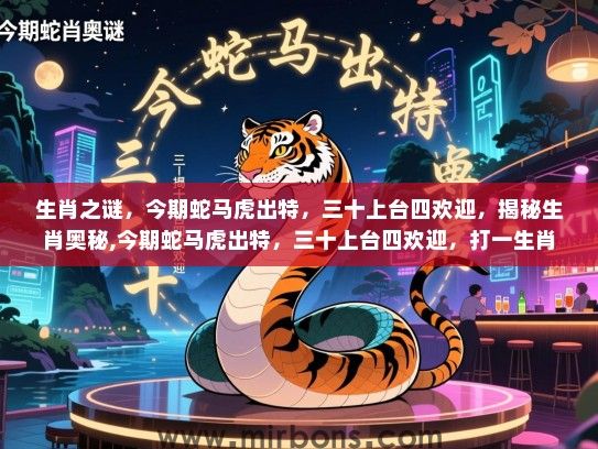 生肖之谜，今期蛇马虎出特，三十上台四欢迎，揭秘生肖奥秘,今期蛇马虎出特，三十上台四欢迎，打一生肖