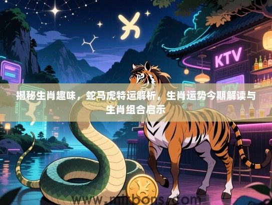 揭秘生肖趣味，蛇马虎特运解析，生肖运势今期解读与生肖组合启示