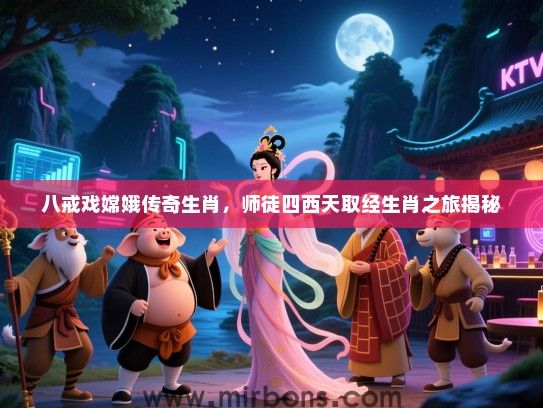 八戒戏嫦娥传奇生肖，师徒四西天取经生肖之旅揭秘