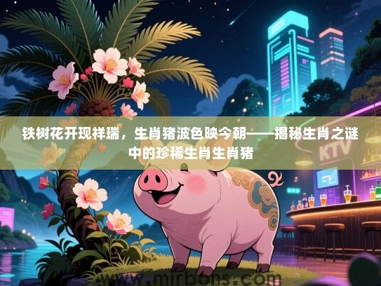 铁树花开现祥瑞，生肖猪波色映今朝——揭秘生肖之谜中的珍稀生肖生肖猪