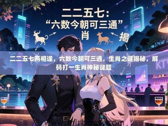 二二五七两相逢，六数今朝可三通，生肖之谜揭秘，解码打一生肖神秘谜题