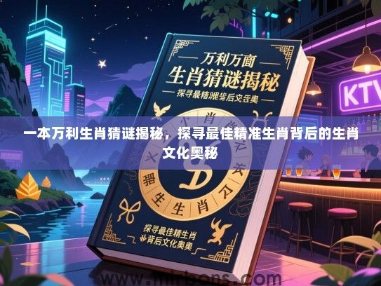 一本万利生肖猜谜揭秘，探寻最佳精准生肖背后的生肖文化奥秘