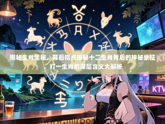 揭秘生肖奥秘，幕后指点揭秘十二生肖背后的神秘象征，打一生肖的深层含义大解析