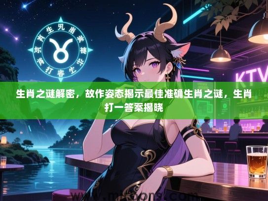 生肖之谜解密，故作姿态揭示最佳准确生肖之谜，生肖打一答案揭晓