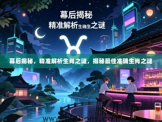 幕后揭秘,精准解析生肖之谜,揭秘最佳准确生肖之谜 幕后揭秘,精准解析生肖之谜,揭秘最佳准确生肖之谜