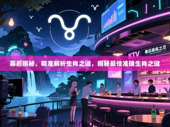 幕后揭秘,精准解析生肖之谜,揭秘最佳准确生肖之谜 幕后揭秘,精准解析生肖之谜,揭秘最佳准确生肖之谜