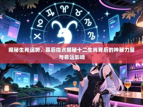 揭秘生肖运势,幕后指点揭秘十二生肖背后的神秘力量与命运影响 揭秘生肖运势,幕后指点揭秘十二生肖背后的神秘力量与命运影响