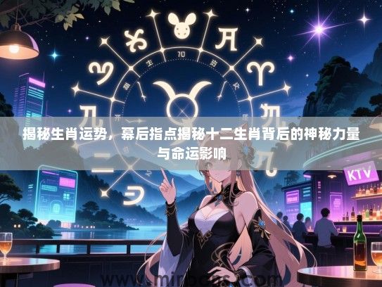 揭秘生肖运势,幕后指点揭秘十二生肖背后的神秘力量与命运影响 揭秘生肖运势,幕后指点揭秘十二生肖背后的神秘力量与命运影响