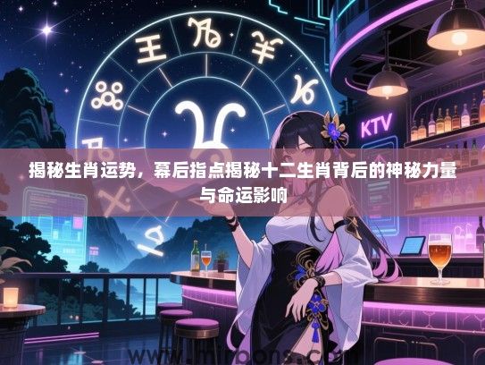 揭秘生肖运势,幕后指点揭秘十二生肖背后的神秘力量与命运影响 揭秘生肖运势,幕后指点揭秘十二生肖背后的神秘力量与命运影响