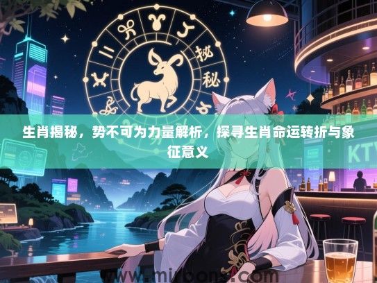生肖揭秘，势不可为力量解析，探寻生肖命运转折与象征意义