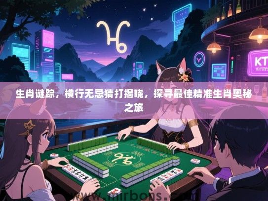 生肖谜踪,横行无忌猜打揭晓,探寻最佳精准生肖奥秘之旅 生肖谜踪,横行无忌猜打揭晓,探寻最佳精准生肖奥秘之旅