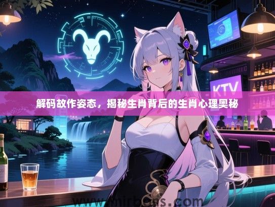 解码故作姿态,揭秘生肖背后的生肖心理奥秘 解码故作姿态,揭秘生肖背后的生肖心理奥秘